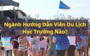 ngành hướng dẫn viên du lịch học trường nào